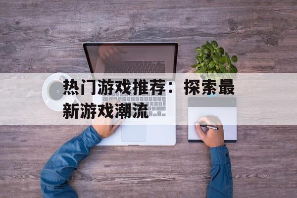 热门游戏推荐：探索最新游戏潮流