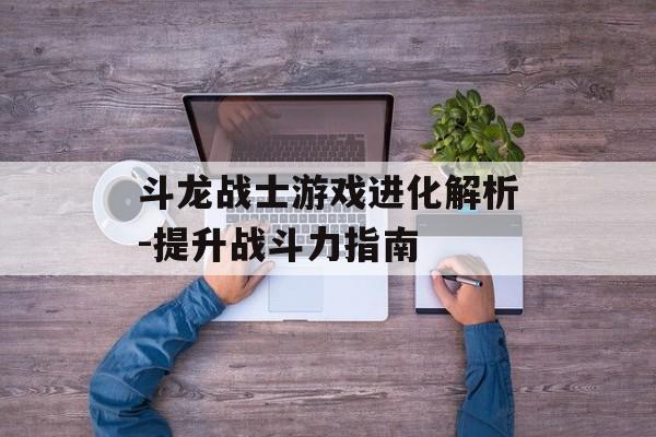 斗龙战士游戏进化解析-提升战斗力指南