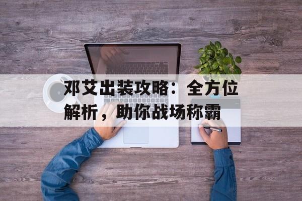 邓艾出装攻略：全方位解析，助你战场称霸