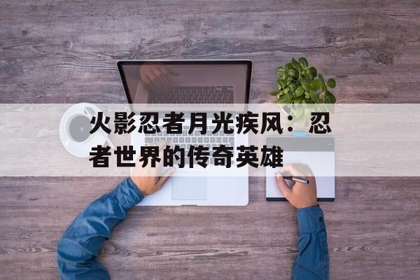 火影忍者月光疾风：忍者世界的传奇英雄