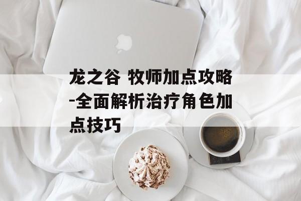 龙之谷 牧师加点攻略-全面解析治疗角色加点技巧