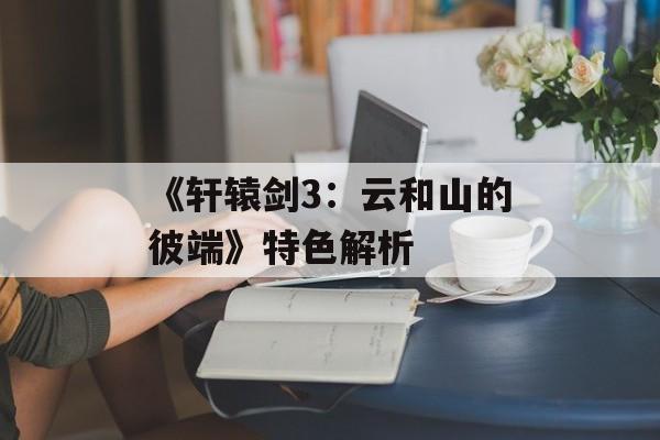 《轩辕剑3：云和山的彼端》特色解析