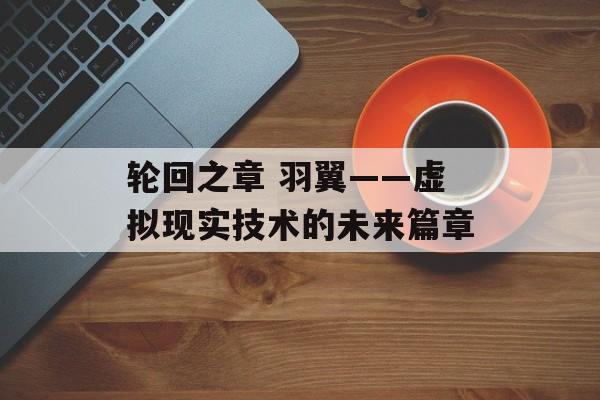 轮回之章 羽翼——虚拟现实技术的未来篇章