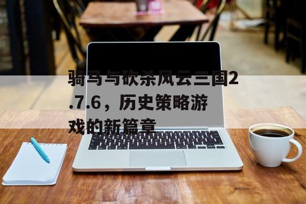 骑马与砍杀风云三国2.7.6，历史策略游戏的新篇章
