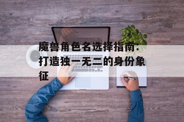 魔兽角色名选择指南：打造独一无二的身份象征