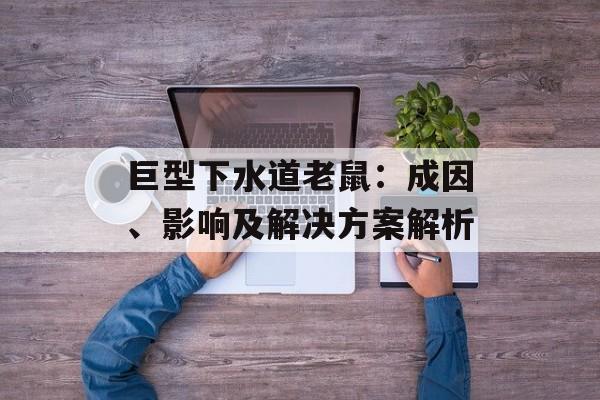 巨型下水道老鼠：成因、影响及解决方案解析