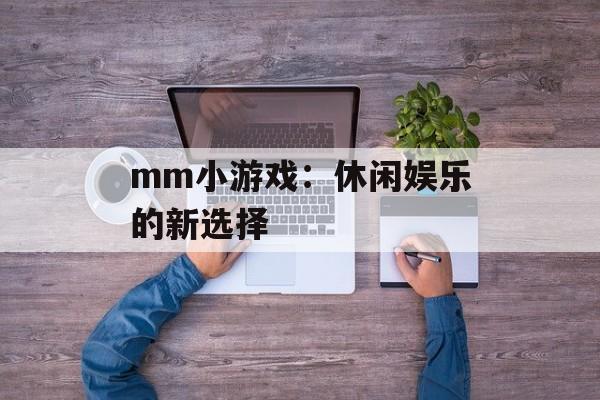 mm小游戏：休闲娱乐的新选择