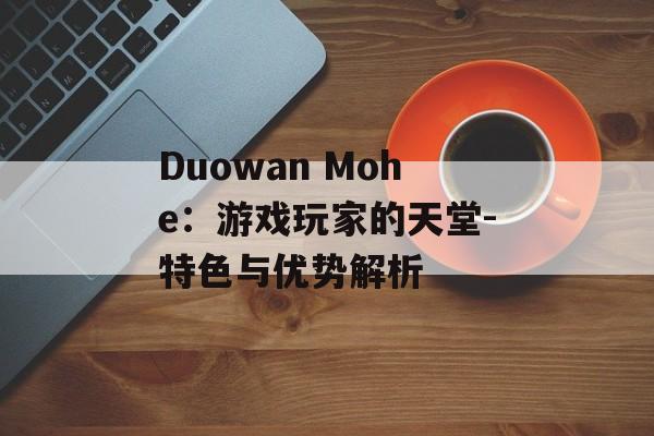 Duowan Mohe：游戏玩家的天堂-特色与优势解析