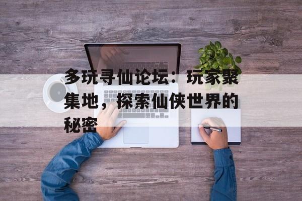 多玩寻仙论坛：玩家聚集地，探索仙侠世界的秘密
