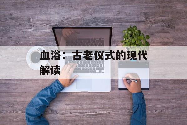 血浴：古老仪式的现代解读