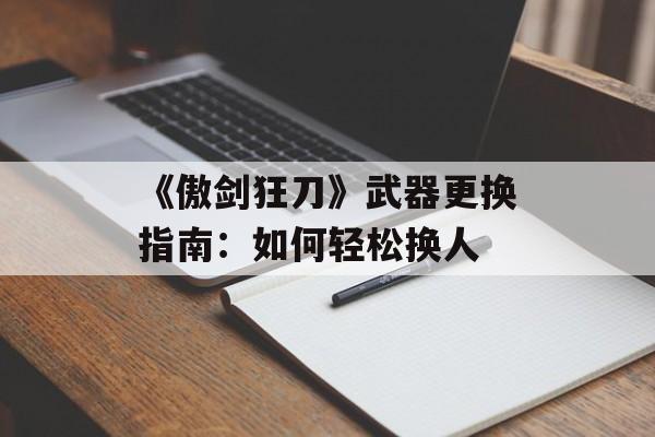 《傲剑狂刀》武器更换指南：如何轻松换人