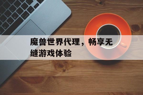 魔兽世界代理，畅享无缝游戏体验