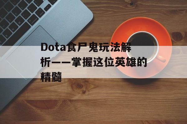 Dota食尸鬼玩法解析——掌握这位英雄的精髓
