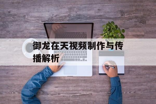御龙在天视频制作与传播解析