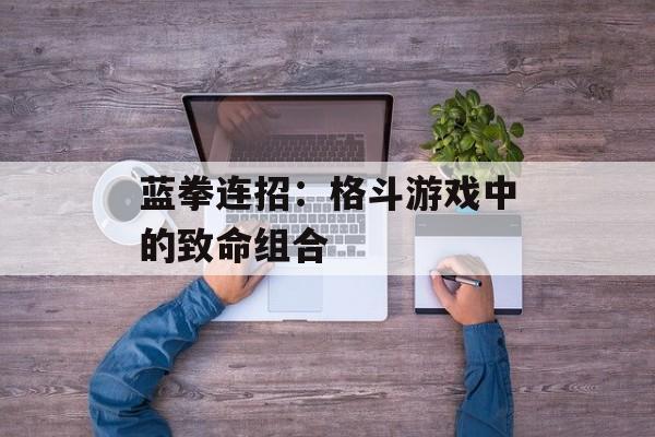 蓝拳连招：格斗游戏中的致命组合