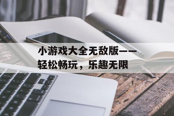 小游戏大全无敌版——轻松畅玩，乐趣无限