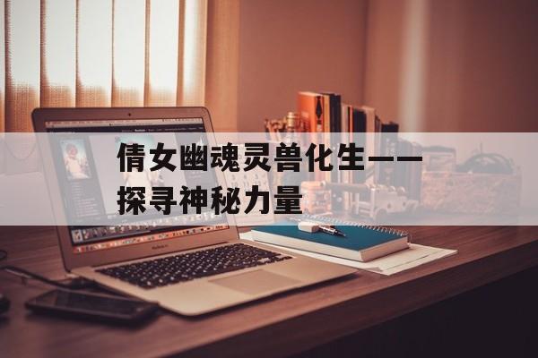 倩女幽魂灵兽化生——探寻神秘力量