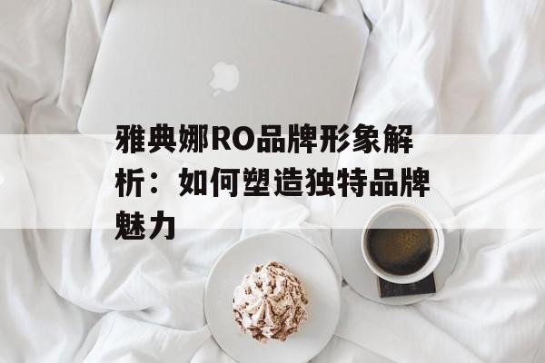 雅典娜RO品牌形象解析：如何塑造独特品牌魅力