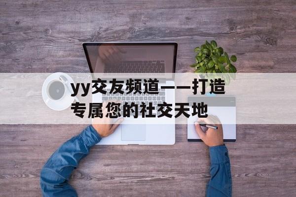 yy交友频道——打造专属您的社交天地