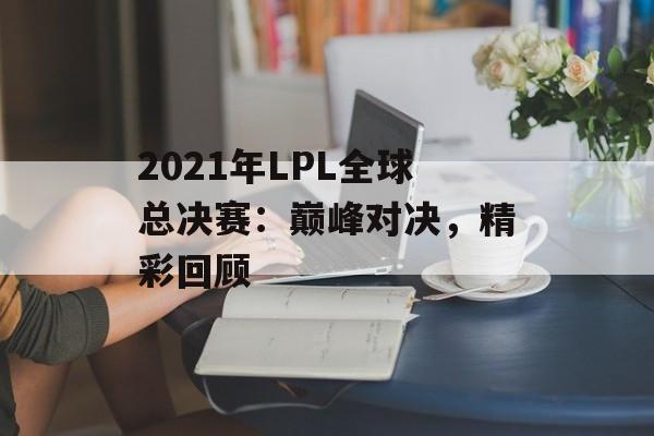 2021年LPL全球总决赛：巅峰对决，精彩回顾