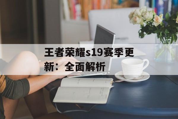 王者荣耀s19赛季更新：全面解析