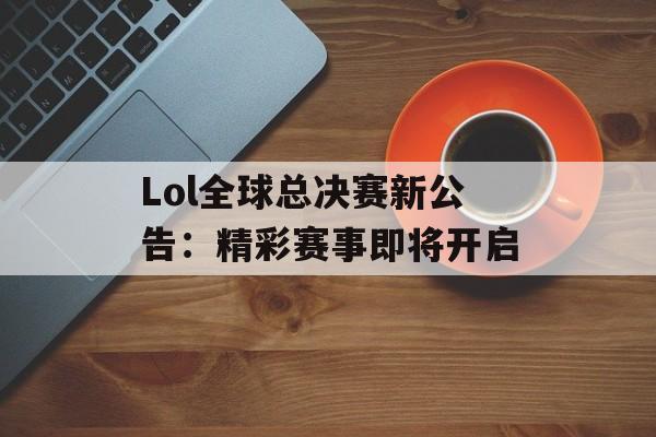 Lol全球总决赛新公告：精彩赛事即将开启
