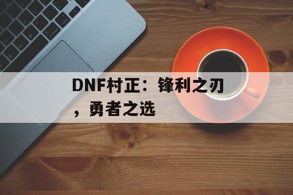 DNF村正：锋利之刃，勇者之选
