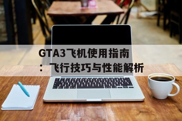 GTA3飞机使用指南：飞行技巧与性能解析