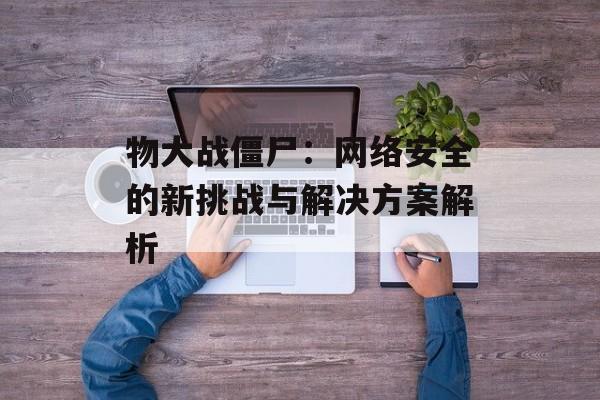 物大战僵尸：网络安全的新挑战与解决方案解析