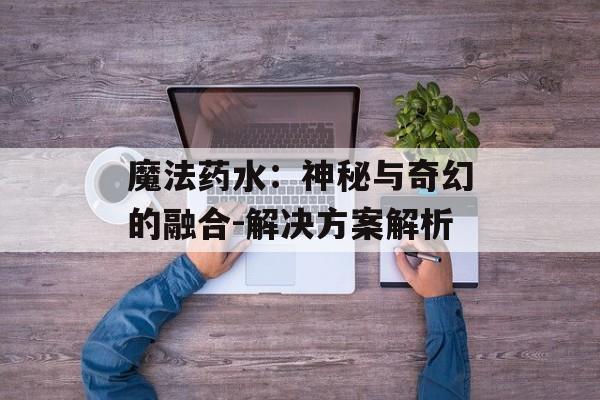 魔法药水：神秘与奇幻的融合-解决方案解析