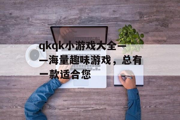 qkqk小游戏大全——海量趣味游戏，总有一款适合您