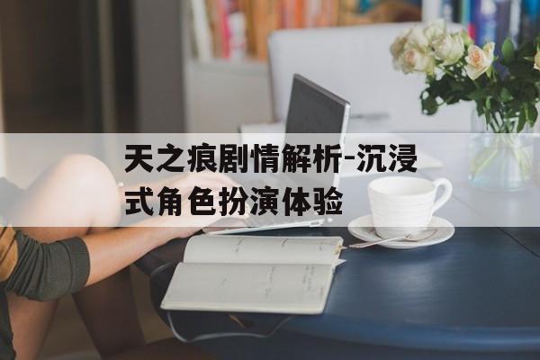 天之痕剧情解析-沉浸式角色扮演体验