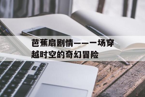 芭蕉扇剧情——一场穿越时空的奇幻冒险