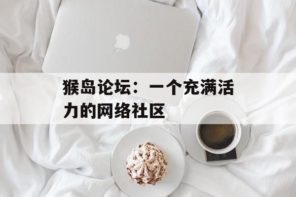 猴岛论坛：一个充满活力的网络社区