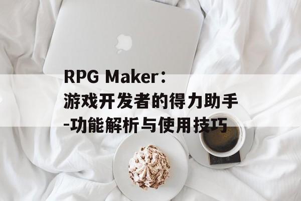 RPG Maker：游戏开发者的得力助手-功能解析与使用技巧