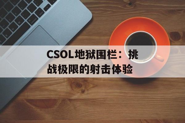 CSOL地狱围栏：挑战极限的射击体验