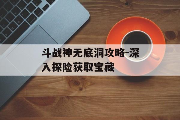 斗战神无底洞攻略-深入探险获取宝藏
