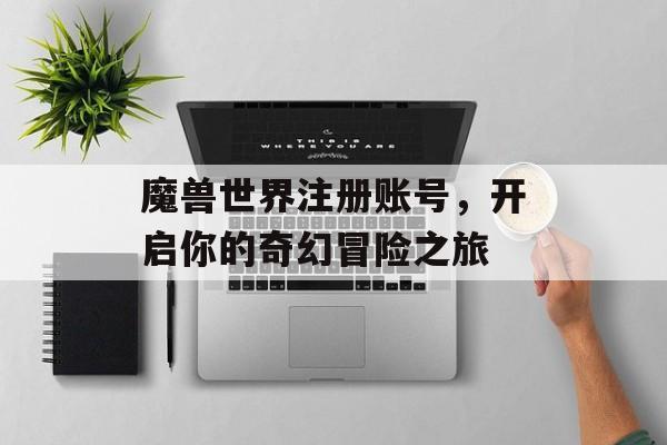 魔兽世界注册账号，开启你的奇幻冒险之旅