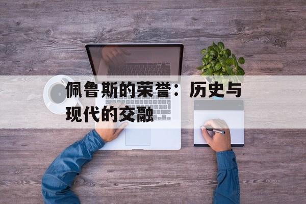 佩鲁斯的荣誉：历史与现代的交融