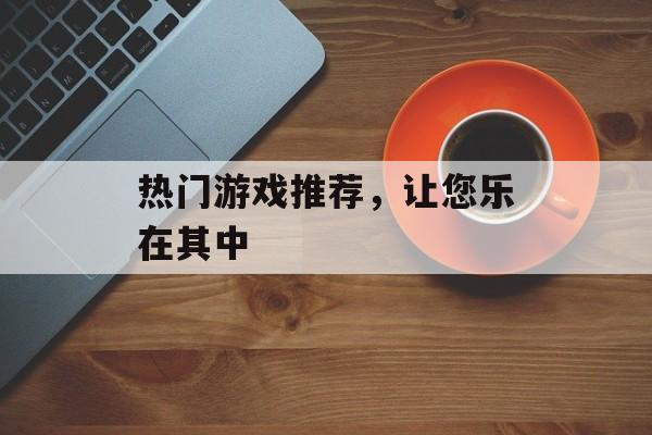 热门游戏推荐，让您乐在其中