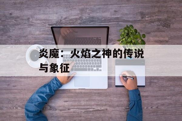 炎魔：火焰之神的传说与象征