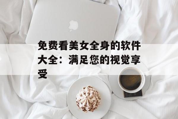 免费看美女全身的软件大全：满足您的视觉享受