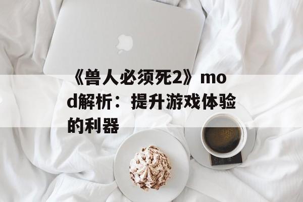 《兽人必须死2》mod解析：提升游戏体验的利器