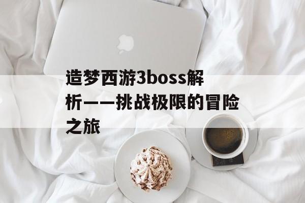 造梦西游3boss解析——挑战极限的冒险之旅