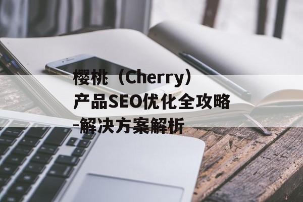 樱桃（Cherry）产品SEO优化全攻略-解决方案解析