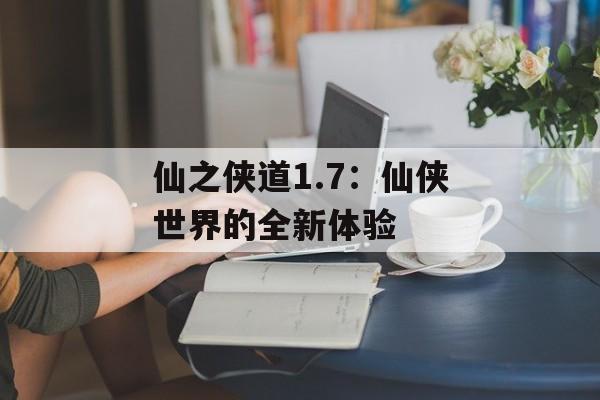 仙之侠道1.7：仙侠世界的全新体验