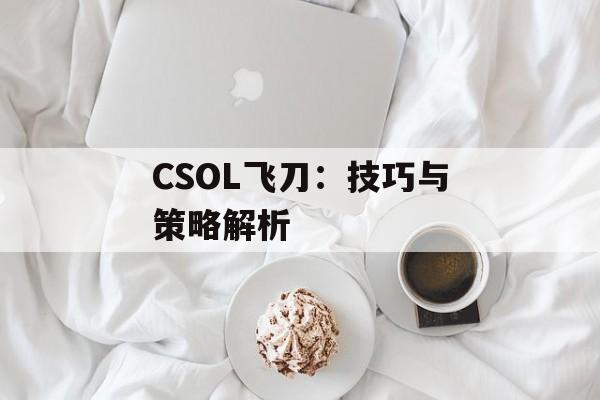 CSOL飞刀：技巧与策略解析