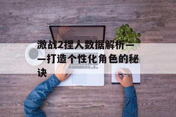激战2捏人数据解析——打造个性化角色的秘诀