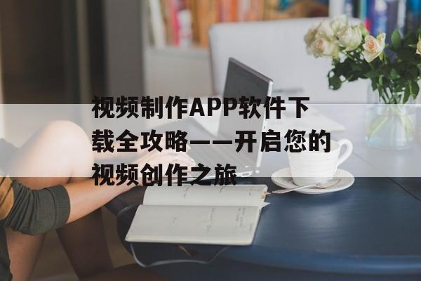 视频制作APP软件下载全攻略——开启您的视频创作之旅