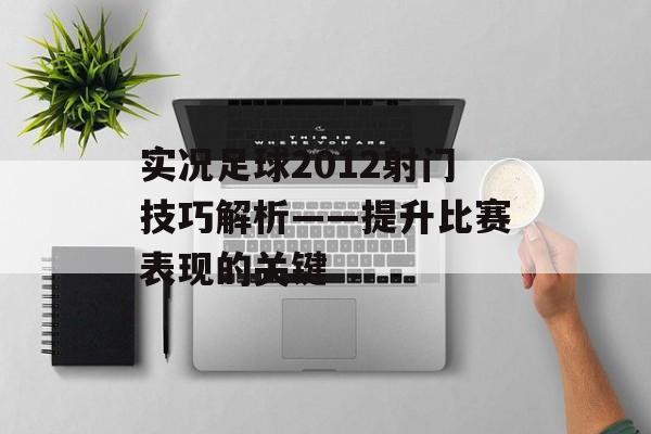 实况足球2012射门技巧解析——提升比赛表现的关键